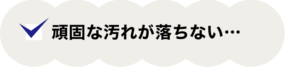 頑固な汚れが落ちない…