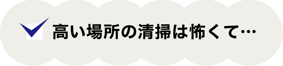 高い場所の清掃は怖くて…